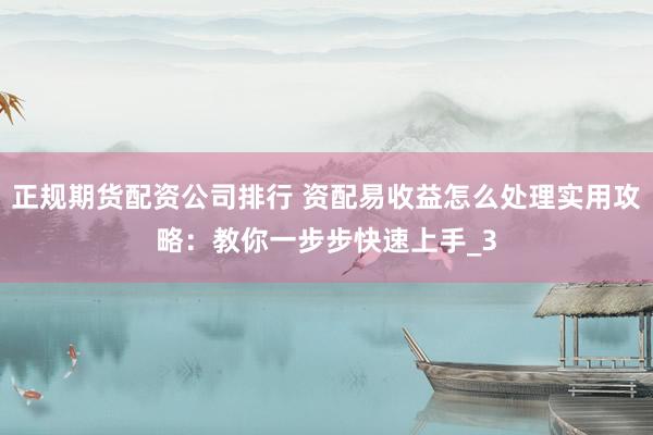 正规期货配资公司排行 资配易收益怎么处理实用攻略：教你一步步快速上手_3