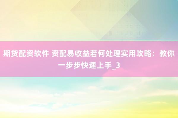 期货配资软件 资配易收益若何处理实用攻略：教你一步步快速上手_3