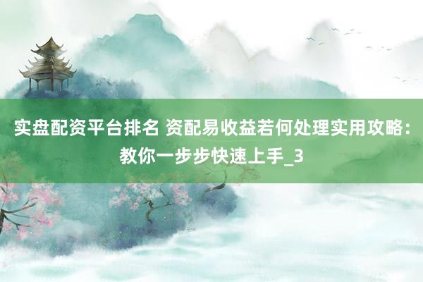 实盘配资平台排名 资配易收益若何处理实用攻略：教你一步步快速上手_3