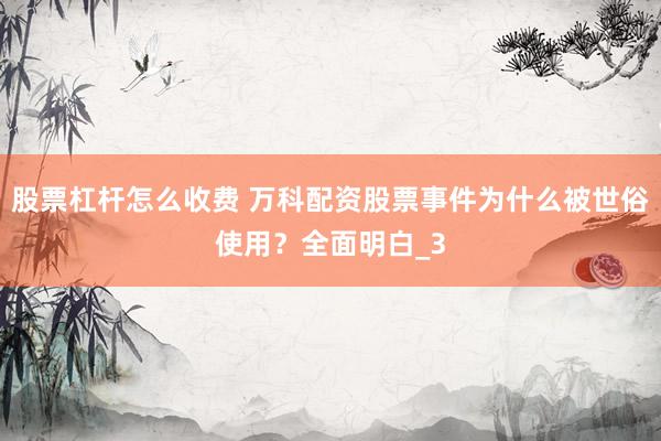股票杠杆怎么收费 万科配资股票事件为什么被世俗使用？全面明白_3