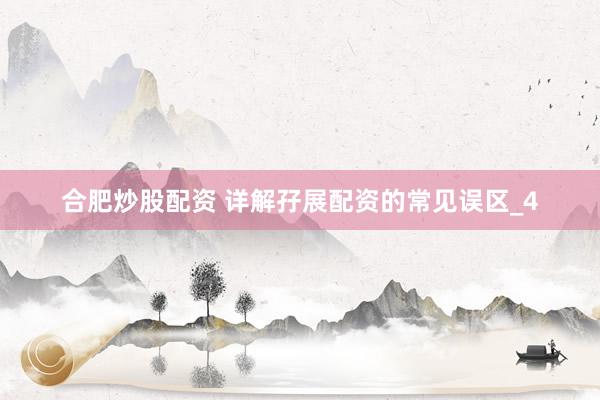 合肥炒股配资 详解孖展配资的常见误区_4