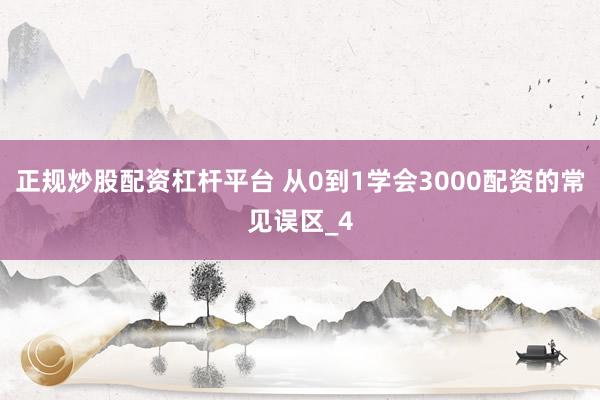 正规炒股配资杠杆平台 从0到1学会3000配资的常见误区_4