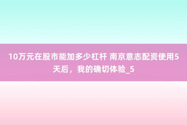 10万元在股市能加多少杠杆 南京意志配资使用5天后，我的确切体验_5