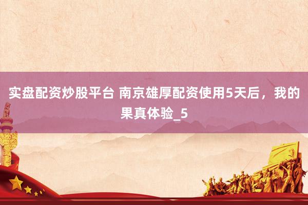 实盘配资炒股平台 南京雄厚配资使用5天后，我的果真体验_5