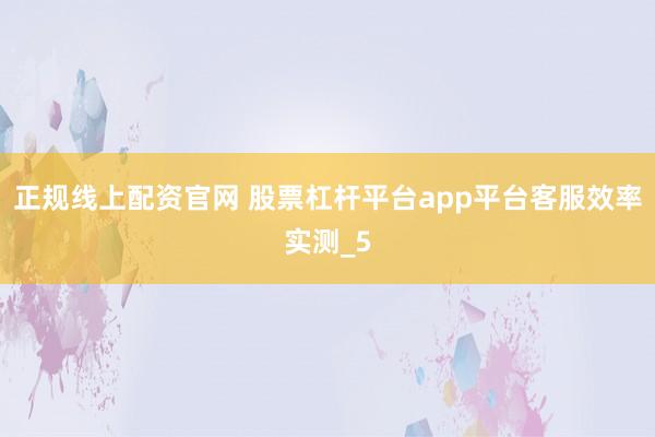 正规线上配资官网 股票杠杆平台app平台客服效率实测_5