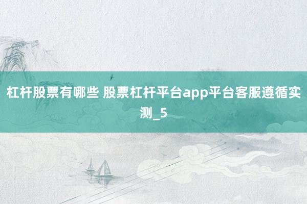 杠杆股票有哪些 股票杠杆平台app平台客服遵循实测_5