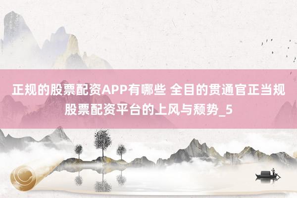 正规的股票配资APP有哪些 全目的贯通官正当规股票配资平台的上风与颓势_5