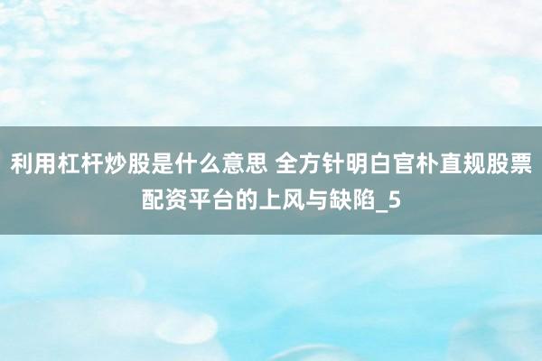 利用杠杆炒股是什么意思 全方针明白官朴直规股票配资平台的上风与缺陷_5