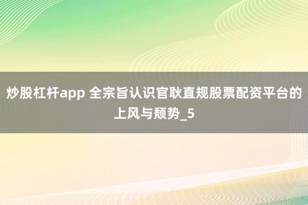 炒股杠杆app 全宗旨认识官耿直规股票配资平台的上风与颓势_5
