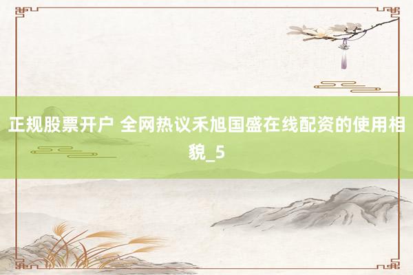 正规股票开户 全网热议禾旭国盛在线配资的使用相貌_5