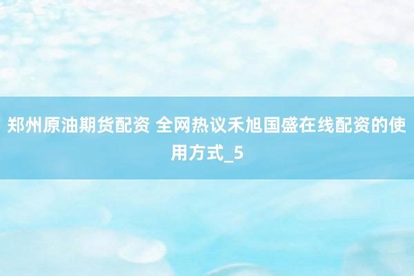 郑州原油期货配资 全网热议禾旭国盛在线配资的使用方式_5