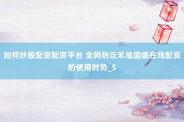 如何炒股配资配资平台 全网热议禾旭国盛在线配资的使用时势_5
