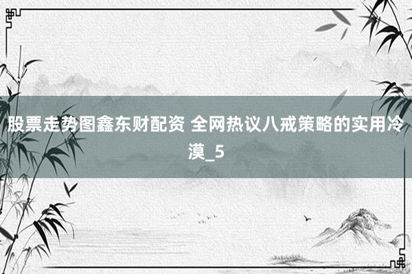 股票走势图鑫东财配资 全网热议八戒策略的实用冷漠_5