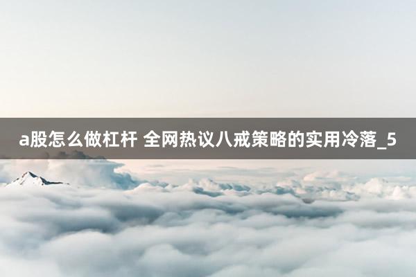 a股怎么做杠杆 全网热议八戒策略的实用冷落_5