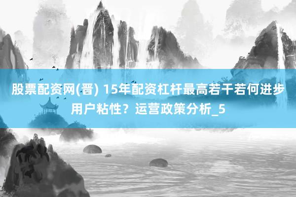 股票配资网(晋) 15年配资杠杆最高若干若何进步用户粘性？运营政策分析_5