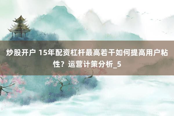 炒股开户 15年配资杠杆最高若干如何提高用户粘性?运营计策分析_5