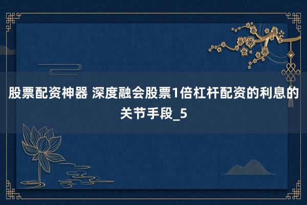 股票配资神器 深度融会股票1倍杠杆配资的利息的关节手段_5